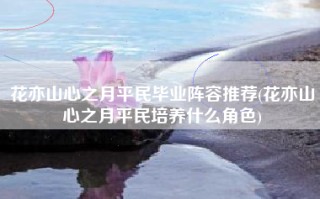 花亦山心之月平民毕业阵容推荐(花亦山心之月平民培养什么角色)