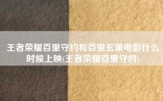王者荣耀百里守约和百里玄策电影什么时候上映(王者荣耀百里守约)