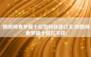 阴阳师食梦貘十层如何快速过关(阴阳师食梦貘十层扛不住)