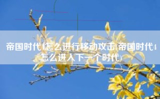 帝国时代4怎么进行移动攻击(帝国时代4怎么进入下一个时代)