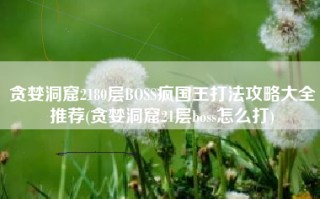 贪婪洞窟2180层BOSS疯国王打法攻略大全推荐(贪婪洞窟21层boss怎么打)