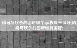 骑马与砍杀战团帮哪个npc恢复王位好(骑马与砍杀战团帮谁复国好)