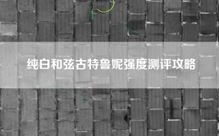纯白和弦古特鲁妮强度测评攻略