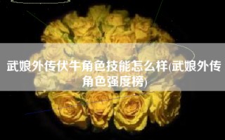 武娘外传伏牛角色技能怎么样(武娘外传角色强度榜)