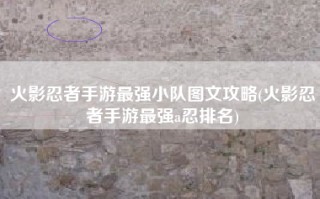 火影忍者手游最强小队图文攻略(火影忍者手游最强a忍排名)