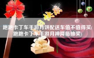 跑跑卡丁车手游月饼配送车值不值得买(跑跑卡丁车手游月神降临抽奖)
