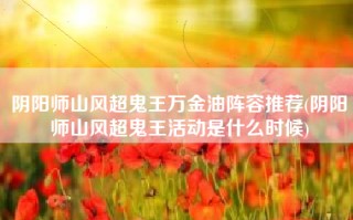 阴阳师山风超鬼王万金油阵容推荐(阴阳师山风超鬼王活动是什么时候)