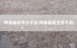 网易最新末日手游(网易最新生存手游)