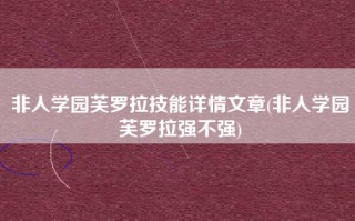 非人学园芙罗拉技能详情文章(非人学园芙罗拉强不强)