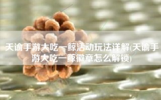 天谕手游大吃一鲸活动玩法详解(天谕手游大吃一鲸徽章怎么解锁)