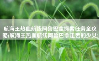 航海王热血航线阿鲁巴拿探索任务全攻略(航海王热血航线阿鲁巴拿走丢的少女)