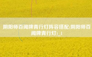 阴阳师百闻牌青行灯阵容搭配(阴阳师百闻牌青行灯)_1