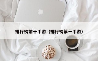 排行榜前十手游（排行榜第一手游）