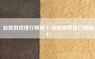 仙侠游戏排行榜前十(仙侠游戏排行榜前十)