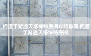问道手游通天塔神秘房间攻略最新(问道手游通天塔神秘房间)