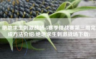 绝地求生刺激战场s5赛季挑战赛第三周完成方法介绍(绝地求生刺激战场下载)