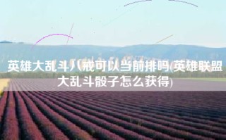 英雄大乱斗八戒可以当前排吗(英雄联盟大乱斗骰子怎么获得)