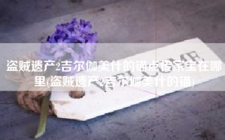 盗贼遗产2吉尔伽美什的锚点传家宝在哪里(盗贼遗产2吉尔伽美什的锚)