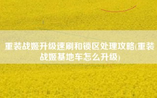 重装战姬升级速刷和锁区处理攻略(重装战姬基地车怎么升级)