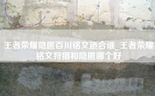 王者荣耀隐匿百川铭文适合谁_王者荣耀铭文狩猎和隐匿哪个好