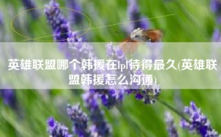 英雄联盟哪个韩援在lpl待得最久(英雄联盟韩援怎么沟通)