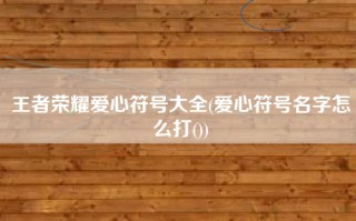 王者荣耀爱心符号大全(爱心符号名字怎么打())