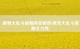 萌物大乱斗前期阵容推荐(萌龙大乱斗前期主力龙)