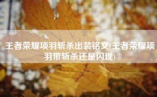 王者荣耀项羽斩杀出装铭文(王者荣耀项羽带斩杀还是闪现)