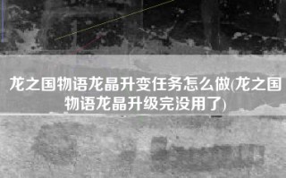 龙之国物语龙晶升变任务怎么做(龙之国物语龙晶升级完没用了)