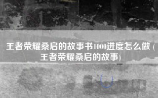 王者荣耀桑启的故事书1000进度怎么做 (王者荣耀桑启的故事)