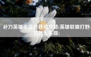 补刀英雄吞噬丹获得攻略(英雄联盟打野刀怎么吞噬)