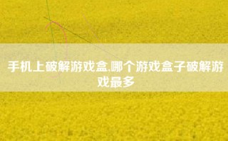 手机上破解游戏盒,哪个游戏盒子破解游戏最多