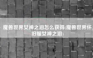魔兽世界女神之泪怎么获得(魔兽世界怀旧服女神之泪)