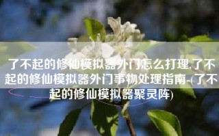 了不起的修仙模拟器外门怎么打理,了不起的修仙模拟器外门事物处理指南-(了不起的修仙模拟器聚灵阵)