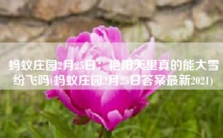 蚂蚁庄园2月25日：艳阳天里真的能大雪纷飞吗(蚂蚁庄园2月25日答案最新2021)