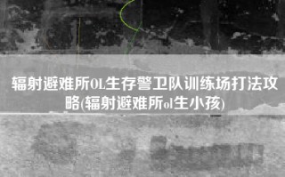 辐射避难所OL生存警卫队训练场打法攻略(辐射避难所ol生小孩)