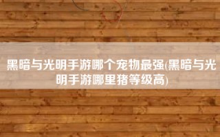 黑暗与光明手游哪个宠物最强(黑暗与光明手游哪里猪等级高)