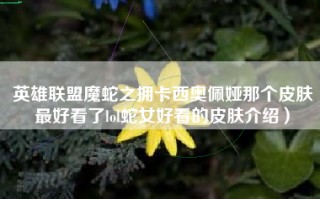 英雄联盟魔蛇之拥卡西奥佩娅那个皮肤最好看了lol蛇女好看的皮肤介绍）