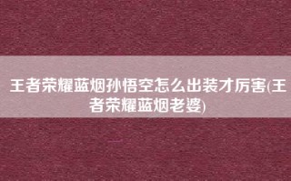 王者荣耀蓝烟孙悟空怎么出装才厉害(王者荣耀蓝烟老婆)
