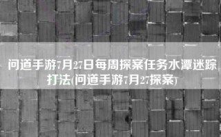 问道手游7月27日每周探案任务水潭迷踪打法(问道手游7月27探案)