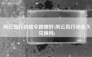 风云岛行动跳伞跳哪好(风云岛行动永久兑换码)