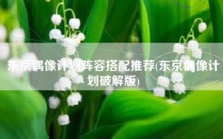 东京偶像计划阵容搭配推荐(东京偶像计划破解版)