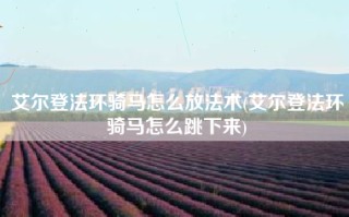 艾尔登法环骑马怎么放法术(艾尔登法环骑马怎么跳下来)