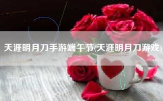 天涯明月刀手游端午节(天涯明月刀游戏)