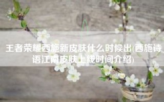 王者荣耀西施新皮肤什么时候出(西施诗语江南皮肤上线时间介绍)
