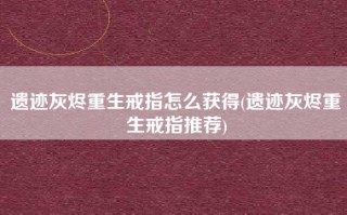 遗迹灰烬重生戒指怎么获得(遗迹灰烬重生戒指推荐)