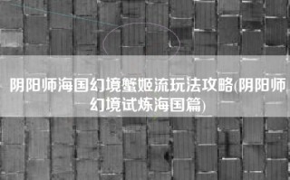 阴阳师海国幻境蟹姬流玩法攻略(阴阳师幻境试炼海国篇)