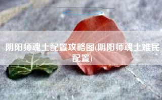 阴阳师魂土配置攻略图(阴阳师魂土难民配置)