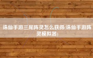 诛仙手游三尾阵灵怎么获得(诛仙手游阵灵模拟器)