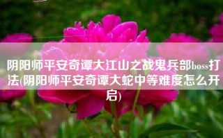阴阳师平安奇谭大江山之战鬼兵部boss打法(阴阳师平安奇谭大蛇中等难度怎么开启)